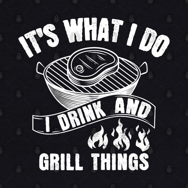 It's What I Do Drink Grill Things - Fun Bbq Beer Lover Gift Grilling Barbecue Drink Alcohol Cocktail Lover Tee by Curryart